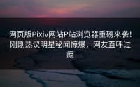网页版Pixiv网站P站浏览器重磅来袭！刚刚热议明星秘闻惊爆，网友直呼过瘾