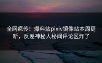 全网疯传!爆料站pixiv镜像站本周更新,反差神秘人秘闻评论区炸了