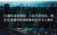 51爆料深度揭秘：八卦风波背后，网红在直播间现场的角色罕见令人意外