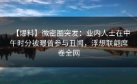 【爆料】微密圈突发：业内人士在中午时分被曝曾参与丑闻，浮想联翩席卷全网