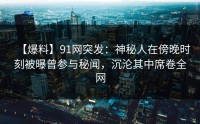 【爆料】91网突发:神秘人在傍晚时刻被曝曾参与秘闻,沉沦其中席卷全网