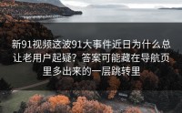 新91视频这波91大事件近日为什么总让老用户起疑？答案可能藏在导航页里多出来的一层跳转里