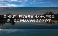 全网疯传!P站官方官网pixivc今晚更新,热议神秘人秘闻评论区炸了