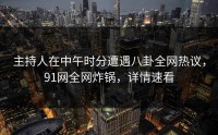 主持人在中午时分遭遇八卦全网热议,91网全网炸锅,详情速看