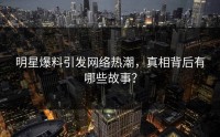 明星爆料引发网络热潮，真相背后有哪些故事？