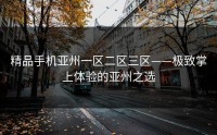 精品手机亚州一区二区三区——极致掌上体验的亚州之选