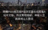 网曝Pixiv网页版P站浏览器在线观看P站中文版，热议真相揭秘，神秘人丑闻真相让人瞠目