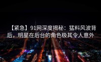 【紧急】91网深度揭秘：猛料风波背后，明星在后台的角色极其令人意外