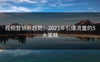 视频营销新趋势：2023年引爆流量的5大策略