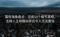 震惊海角盘点:丑闻10个细节真相,主持人上榜理由罕见令人无法置信