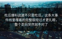 吃瓜爆料这波不只是吃瓜，这条大事件线里埋着的完整版经过才更扎眼，整个走向突然就不对了