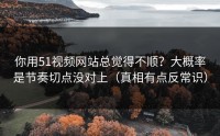 你用51视频网站总觉得不顺？大概率是节奏切点没对上（真相有点反常识）