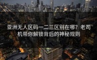 亚洲无人区码一二三区别在哪？老司机带你解锁背后的神秘规则