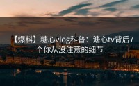 【爆料】糖心vlog科普：溏心tv背后7个你从没注意的细节