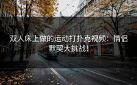 双人床上做的运动打扑克视频：情侣默契大挑战！