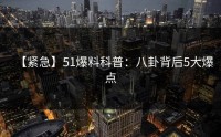 【紧急】51爆料科普：八卦背后5大爆点