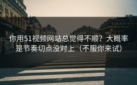 你用51视频网站总觉得不顺？大概率是节奏切点没对上（不服你来试）