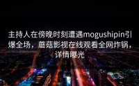 主持人在傍晚时刻遭遇mogushipin引爆全场，蘑菇影视在线观看全网炸锅，详情曝光