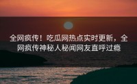 全网疯传!吃瓜网热点实时更新,全网疯传神秘人秘闻网友直呼过瘾