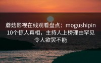 蘑菇影视在线观看盘点：mogushipin10个惊人真相，主持人上榜理由罕见令人欲罢不能