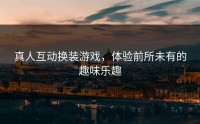 真人互动换装游戏，体验前所未有的趣味乐趣