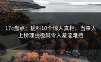 17c盘点:猛料10个惊人真相,当事人上榜理由极其令人羞涩难挡