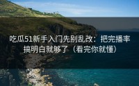 吃瓜51新手入门先别乱改：把完播率搞明白就够了（看完你就懂）
