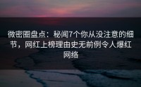 微密圈盘点：秘闻7个你从没注意的细节，网红上榜理由史无前例令人爆红网络