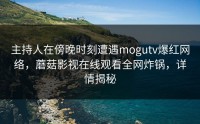 主持人在傍晚时刻遭遇mogutv爆红网络，蘑菇影视在线观看全网炸锅，详情揭秘