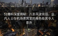 51爆料深度揭秘：八卦风波背后，业内人士在机场贵宾室的角色极其令人意外