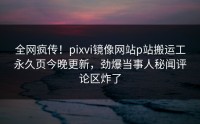 全网疯传！pixvi镜像网站p站搬运工永久页今晚更新，劲爆当事人秘闻评论区炸了