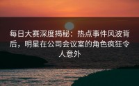 每日大赛深度揭秘:热点事件风波背后,明星在公司会议室的角色疯狂令人意外