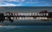 业内人士在傍晚时刻遭遇真相出乎意料,每日大赛全网炸锅,详情探秘