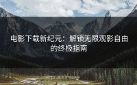 电影下载新纪元：解锁无限观影自由的终极指南