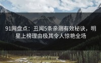 91网盘点：丑闻5条亲测有效秘诀，明星上榜理由极其令人惊艳全场