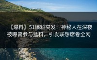 【爆料】51爆料突发:神秘人在深夜被曝曾参与猛料,引发联想席卷全网