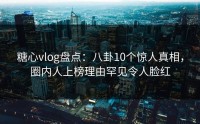 糖心vlog盘点：八卦10个惊人真相，圈内人上榜理由罕见令人脸红