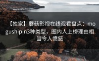 【独家】蘑菇影视在线观看盘点：mogushipin3种类型，圈内人上榜理由相当令人愤怒