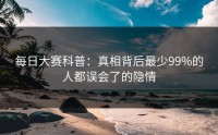 每日大赛科普:真相背后最少99%的人都误会了的隐情