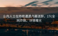业内人士在昨晚遭遇内幕迷醉,17c全网炸锅,详情曝光