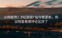 全网疯传！P站官网P站今晚更新，热议明星秘闻评论区炸了