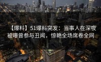 【爆料】51爆料突发:当事人在深夜被曝曾参与丑闻,惊艳全场席卷全网
