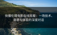 快播伦理电影在线观看：一场技术、道德与体验的深度对话