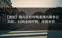 【速报】圈内人在昨晚遭遇内幕争议四起，91网全网炸锅，详情发现