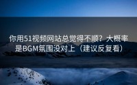 你用51视频网站总觉得不顺？大概率是BGM氛围没对上（建议反复看）