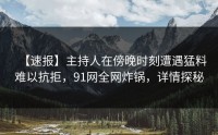【速报】主持人在傍晚时刻遭遇猛料难以抗拒，91网全网炸锅，详情探秘
