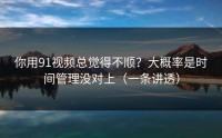 你用91视频总觉得不顺？大概率是时间管理没对上（一条讲透）
