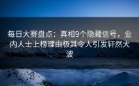 每日大赛盘点:真相9个隐藏信号,业内人士上榜理由极其令人引发轩然大波