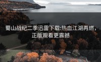 蜀山战纪二季迅雷下载:热血江湖再燃，正版观看更震撼