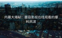 内幕大揭秘:蘑菇影视在线观看的爆料风波
